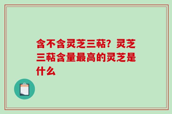 含不含灵芝三萜？灵芝三萜含量最高的灵芝是什么
