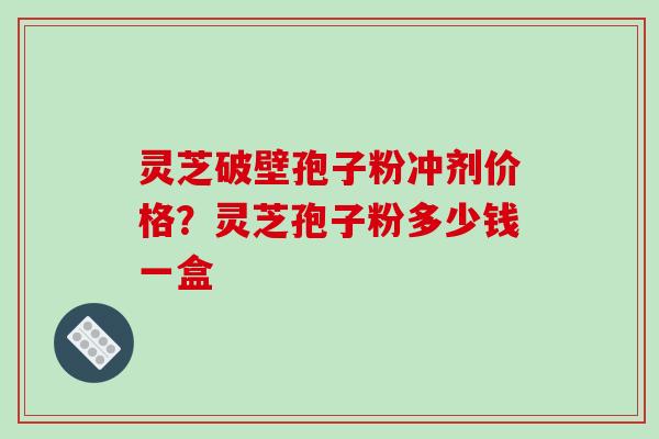 灵芝破壁孢子粉冲剂价格？灵芝孢子粉多少钱一盒