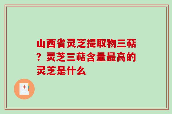 山西省灵芝提取物三萜？灵芝三萜含量最高的灵芝是什么