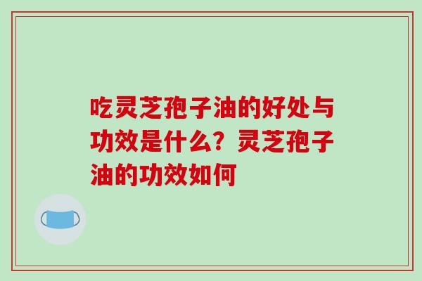 吃灵芝孢子油的好处与功效是什么？灵芝孢子油的功效如何