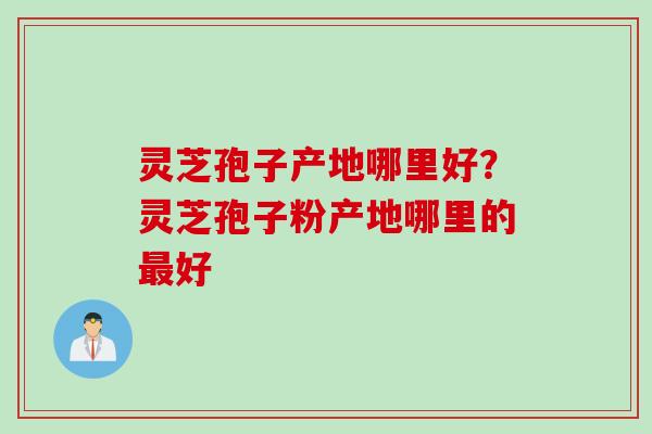 灵芝孢子产地哪里好？灵芝孢子粉产地哪里的最好