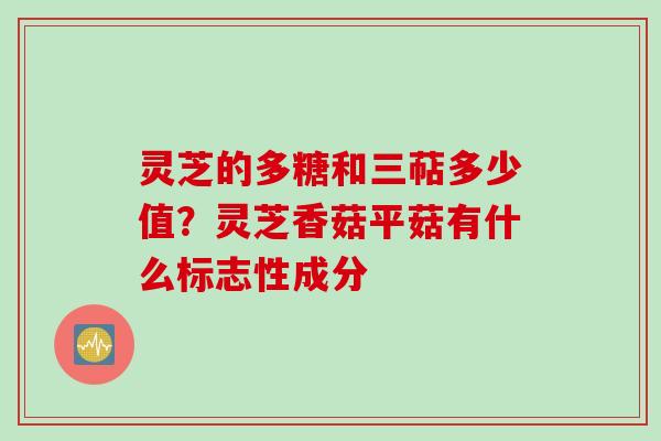 灵芝的多糖和三萜多少值？灵芝香菇平菇有什么标志性成分