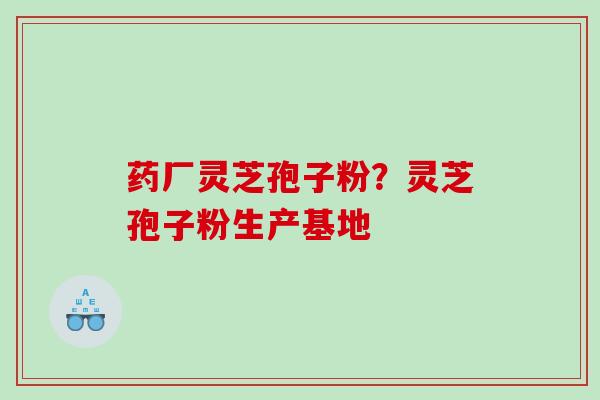 药厂灵芝孢子粉？灵芝孢子粉生产基地