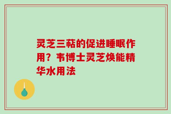 灵芝三萜的促进作用?韦博士灵芝焕能精华水用法 灵芝三萜的促进作用?韦博士灵芝焕能精华水用法