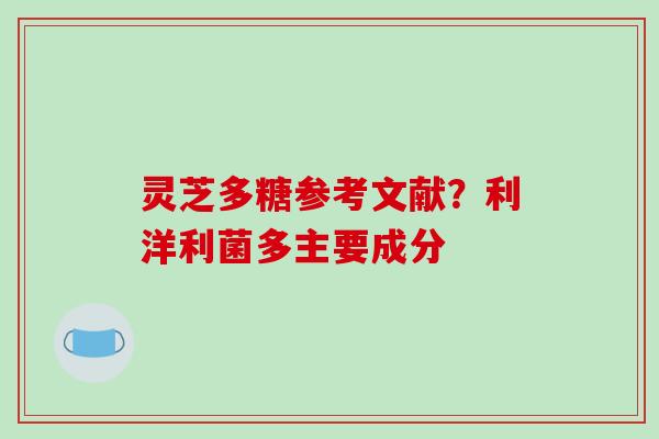 灵芝多糖参考文献？利洋利菌多主要成分
