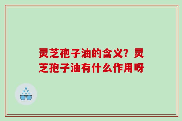 灵芝孢子油的含义？灵芝孢子油有什么作用呀