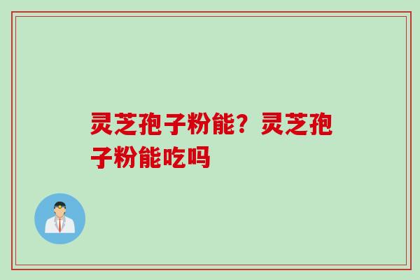 灵芝孢子粉能？灵芝孢子粉能吃吗