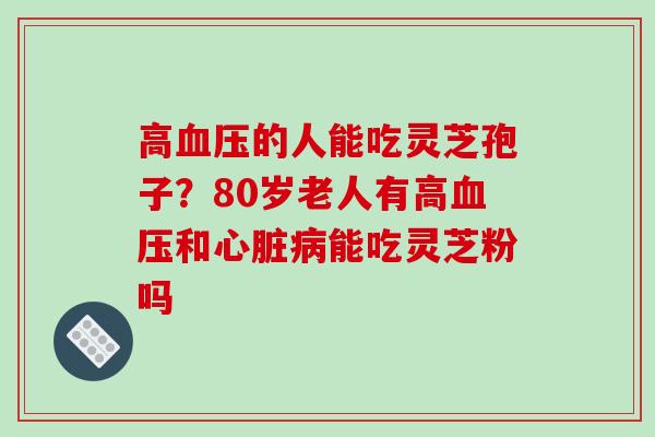高血压的人能吃灵芝孢子？80岁老人有高血压和心脏病能吃灵芝粉吗