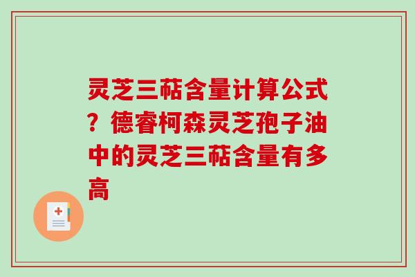 灵芝三萜含量计算公式？德睿柯森灵芝孢子油中的灵芝三萜含量有多高