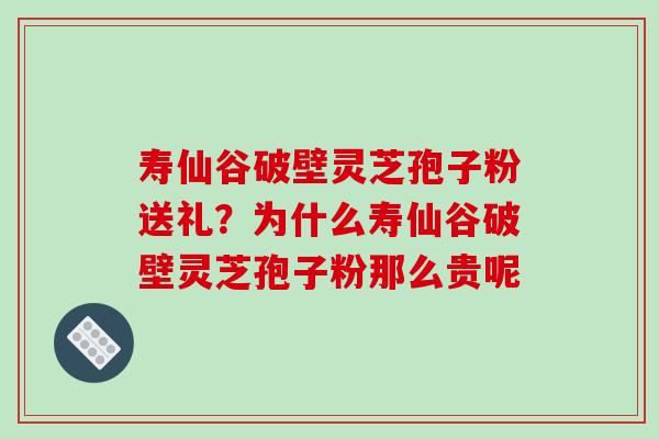 寿仙谷破壁灵芝孢子粉送礼？为什么寿仙谷破壁灵芝孢子粉那么贵呢