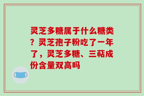 灵芝多糖属于什么糖类？灵芝孢子粉吃了一年了，灵芝多糖、三萜成份含量双高吗