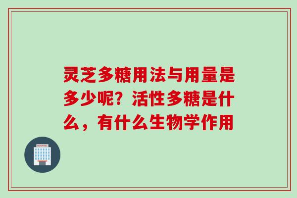 灵芝多糖用法与用量是多少呢？活性多糖是什么，有什么生物学作用