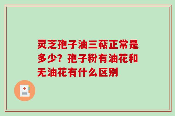 灵芝孢子油三萜正常是多少？孢子粉有油花和无油花有什么区别