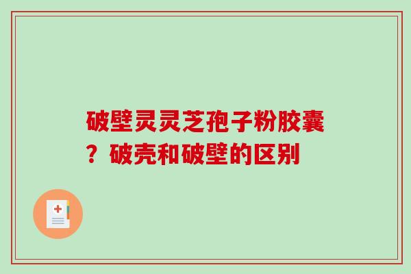 破壁灵灵芝孢子粉胶囊？破壳和破壁的区别