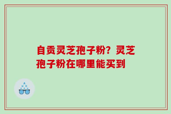自贡灵芝孢子粉？灵芝孢子粉在哪里能买到