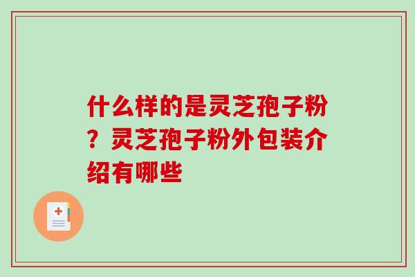 什么样的是灵芝孢子粉？灵芝孢子粉外包装介绍有哪些