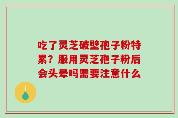 吃了灵芝破壁孢子粉特累？服用灵芝孢子粉后会头晕吗需要注意什么