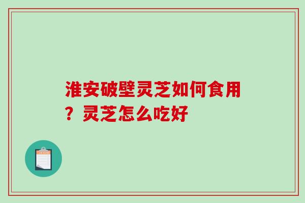 淮安破壁灵芝如何食用？灵芝怎么吃好