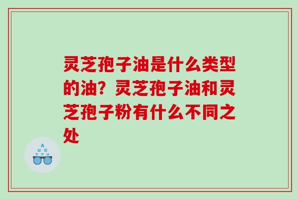 灵芝孢子油是什么类型的油？灵芝孢子油和灵芝孢子粉有什么不同之处