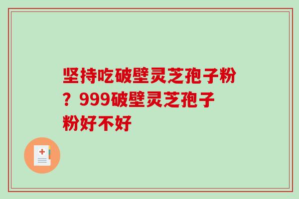 坚持吃破壁灵芝孢子粉？999破壁灵芝孢子粉好不好