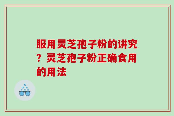 服用灵芝孢子粉的讲究？灵芝孢子粉正确食用的用法