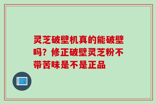 灵芝破壁机真的能破壁吗？修正破壁灵芝粉不带苦味是不是正品