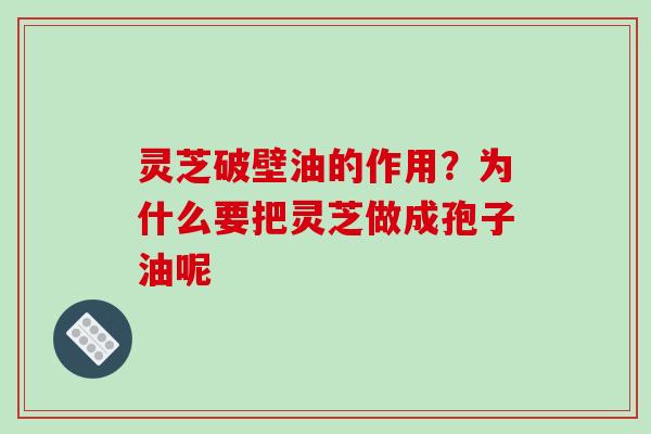 灵芝破壁油的作用？为什么要把灵芝做成孢子油呢