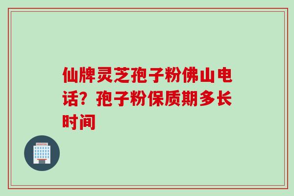 仙牌灵芝孢子粉佛山电话？孢子粉保质期多长时间