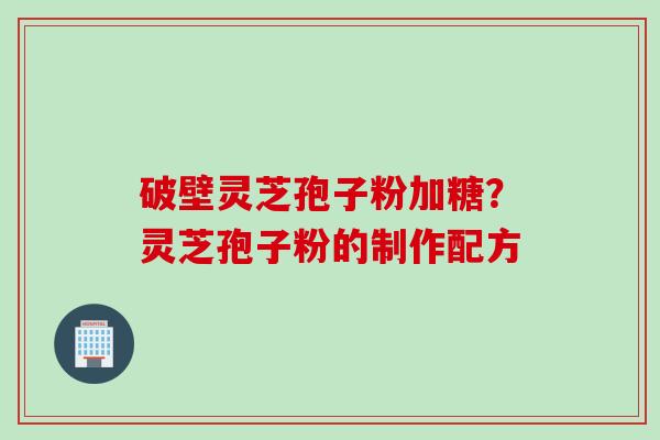 破壁灵芝孢子粉加糖？灵芝孢子粉的制作配方