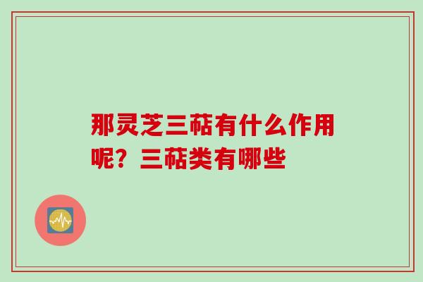 那灵芝三萜有什么作用呢？三萜类有哪些