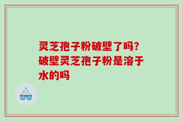 灵芝孢子粉破壁了吗？破壁灵芝孢子粉是溶于水的吗