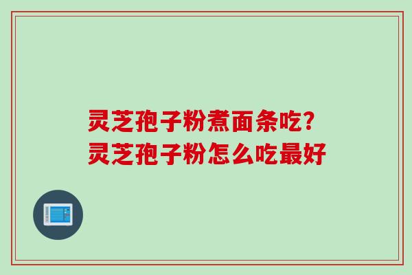 灵芝孢子粉煮面条吃？灵芝孢子粉怎么吃最好