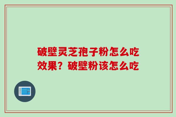 破壁灵芝孢子粉怎么吃效果？破壁粉该怎么吃