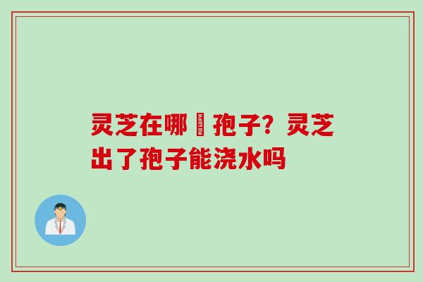 灵芝在哪噴孢子？灵芝出了孢子能浇水吗