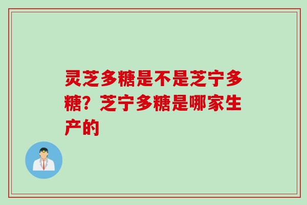 灵芝多糖是不是芝宁多糖？芝宁多糖是哪家生产的