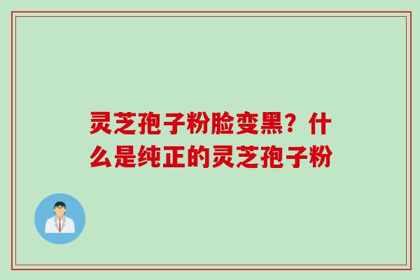灵芝孢子粉脸变黑？什么是纯正的灵芝孢子粉