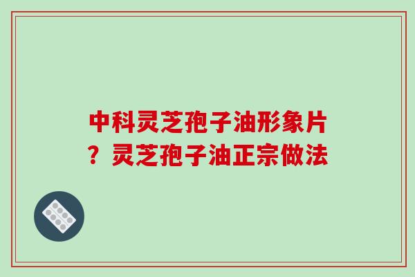 中科灵芝孢子油形象片？灵芝孢子油正宗做法