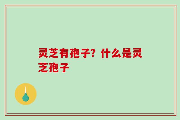 灵芝有孢子？什么是灵芝孢子