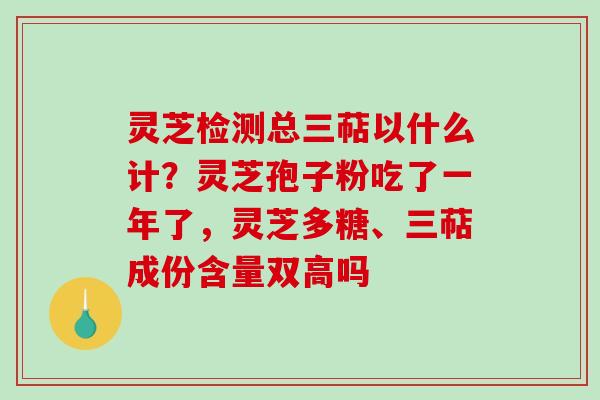 灵芝检测总三萜以什么计？灵芝孢子粉吃了一年了，灵芝多糖、三萜成份含量双高吗