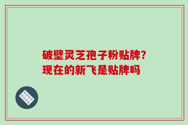 破壁灵芝孢子粉贴牌？现在的新飞是贴牌吗