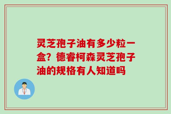 灵芝孢子油有多少粒一盒？德睿柯森灵芝孢子油的规格有人知道吗