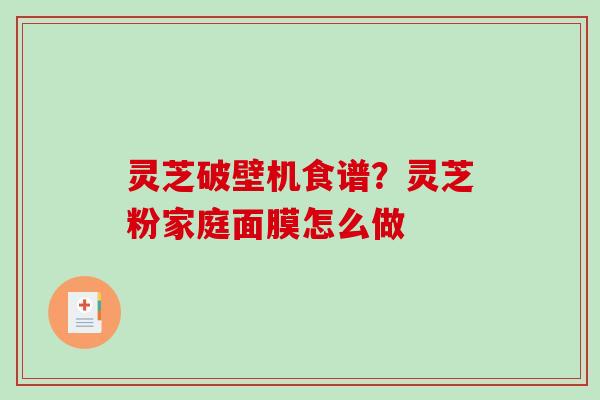 灵芝破壁机食谱?灵芝粉家庭面膜怎么做 灵芝破壁机食谱?灵芝粉家庭面膜怎么做