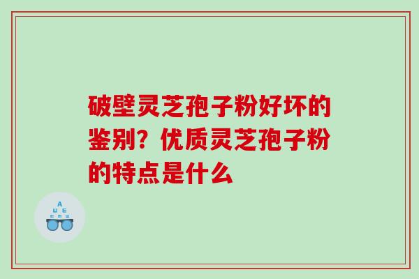 破壁灵芝孢子粉好坏的鉴别？优质灵芝孢子粉的特点是什么