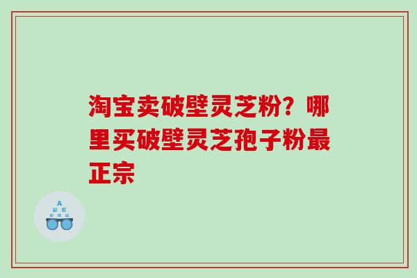 淘宝卖破壁灵芝粉?哪里买破壁灵芝孢子粉正宗 淘宝卖破壁灵芝粉?哪里买破壁灵芝孢子粉正宗