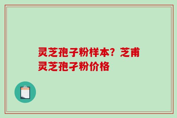 灵芝孢子粉样本？芝甫灵芝孢孑粉价格
