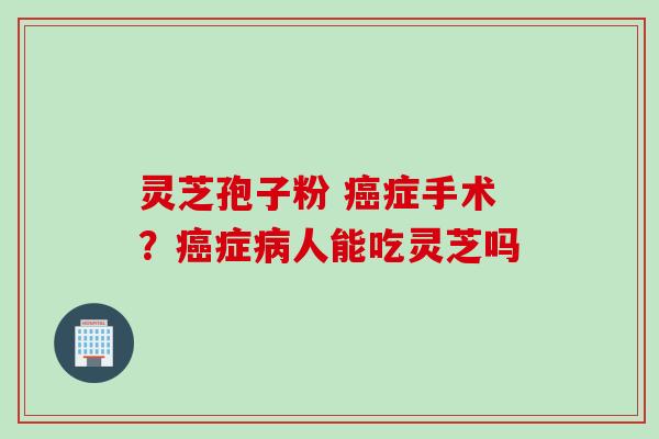 灵芝孢子粉 癌症手术？癌症病人能吃灵芝吗