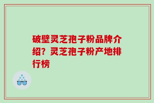 破壁灵芝孢子粉品牌介绍？灵芝孢子粉产地排行榜