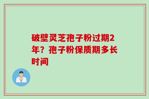 破壁灵芝孢子粉过期2年？孢子粉保质期多长时间