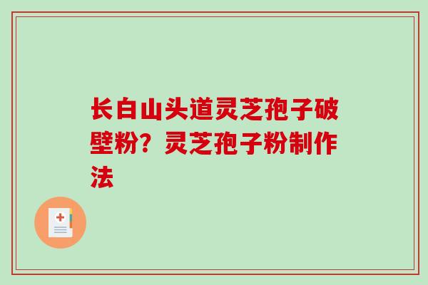 长白山头道灵芝孢子破壁粉？灵芝孢子粉制作法