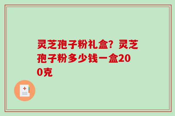 灵芝孢子粉礼盒？灵芝孢子粉多少钱一盒200克